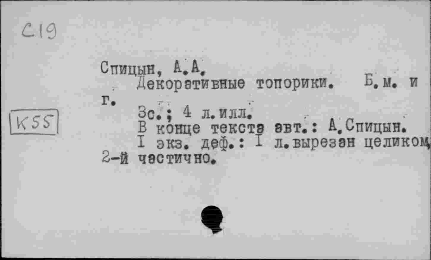 ﻿Спицын, А.А,
Декоративные топорики, Ь, м. и г, 4
Зс. ; 4 л. илл. • . „
В конце текста авт.: А,Спицын.
I экз. деф.: I л.вырезан целиком 2-й частично.